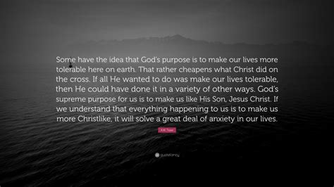 A W Tozer Quote Some Have The Idea That Gods Purpose Is To Make Our