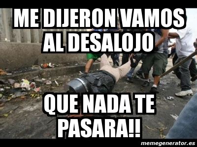 Meme Personalizado Me Dijeron Vamos Al Desalojo Que Nada Te Pasara