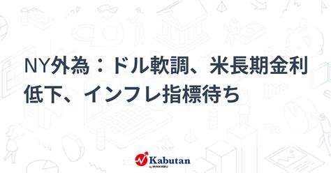 Ny外為：ドル軟調、米長期金利低下、インフレ指標待ち 通貨 株探ニュース