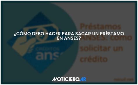 ¿cómo Debo Hacer Para Sacar Un Préstamo En Anses Actualizado 2024