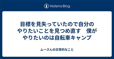 目標を見失っていたので自分のやりたいことを見つめ直す 僕がやりたいのは自転車キャンプ ムーさんの日常的なこと