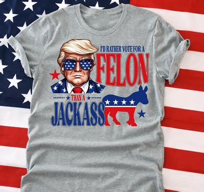 Trump I D Rather Vote For A Felon Than A Jackass Tshirt Unisex S 5Xl EBay