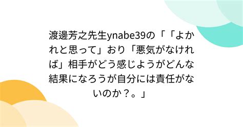 渡邊芳之先生ynabe39の「「よかれと思って」おり「悪気がなければ」相手がどう感じようがどんな結果になろうが自分には責任がないのか