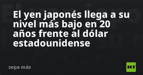 El Yen Japonés Llega A Su Nivel Más Bajo En 20 Años Frente Al Dólar