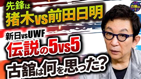 猪木vs前田日明昭和の伝説新日vsUWF5vs5古舘が現場で感じた違和感 芸能人YouTubeまとめ