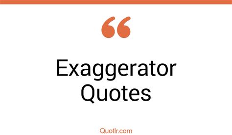 45 Eye Opening Exaggerator Quotes That Will Inspire Your Inner Self