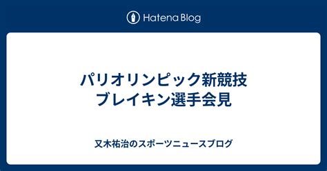 パリオリンピック新競技 ブレイキン選手会見 又木祐治のスポーツニュースブログ