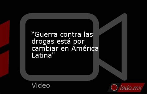 “guerra Contra Las Drogas Está Por Cambiar En América Latina Ladomx