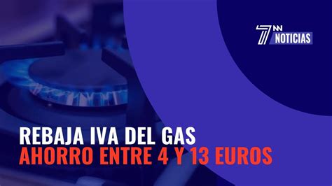 La Rebaja Del Iva Del Gas Del Al S Lo Supondr Entre Y Euros