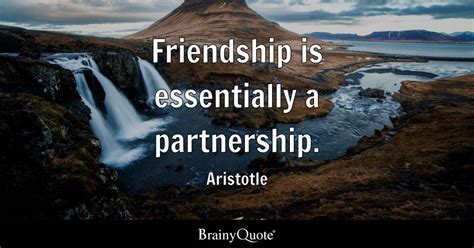 Aristotle - Friendship is essentially a partnership.