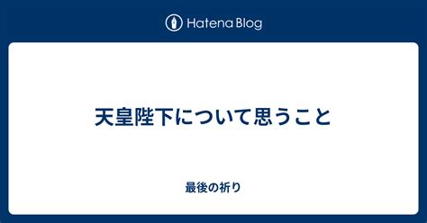 天皇陛下について思うこと 最後の祈り