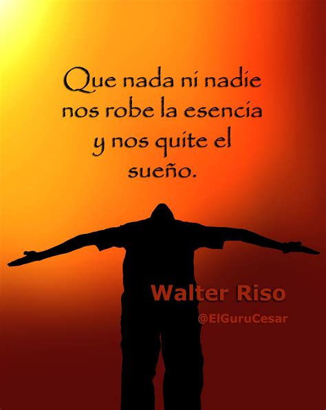 Que nada ni nadie nos robe la esencia y nos quite el sueño Walter Riso