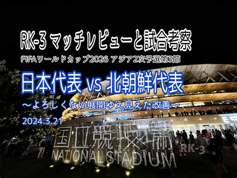 よろしくない展開ゆえ見えた改善〜fifaワールドカップ2026 アジア2次予選グループb第3節 日本代表 Vs 北朝鮮代表 マッチレビューと