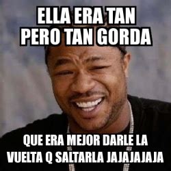 Meme Yo Dawg Ella Era Tan Pero Tan Gorda Que Era Mejor Darle La