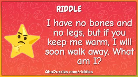 I have no bones and no legs, but if you keep me warm, I will soon walk ...