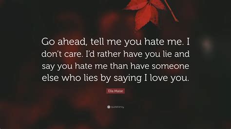 Ella Maise Quote “go Ahead Tell Me You Hate Me I Don’t Care I’d Rather Have You Lie And Say