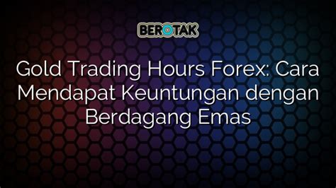 Gold Trading Hours Forex Cara Mendapat Keuntungan Dengan Berdagang Emas