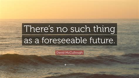 David Mccullough Quote Theres No Such Thing As A Foreseeable Future