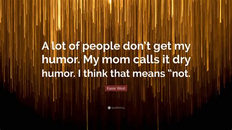 Kasie West Quote “a Lot Of People Dont Get My Humor My Mom Calls It Dry Humor I Think That