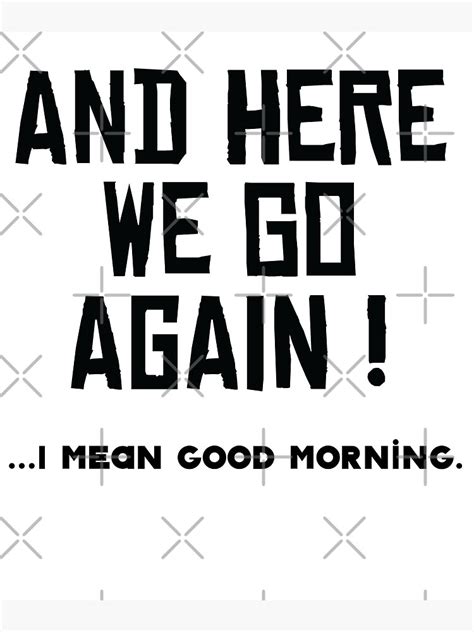 And Here We Go Again I Mean Good Morning Poster For Sale By