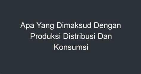 Apa Yang Dimaksud Dengan Produksi Distribusi Dan Konsumsi Artikel