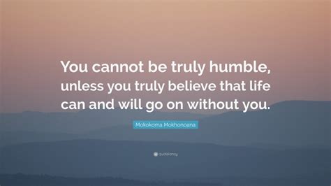 Mokokoma Mokhonoana Quote “you Cannot Be Truly Humble Unless You Truly Believe That Life Can