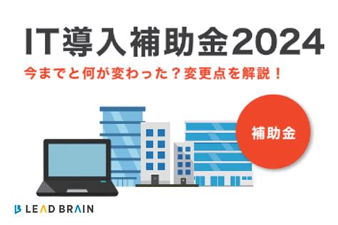 It導入補助金2024 今までと何が変わった変更点を解説 ｜ お役立ちコラム ｜ リードブレーン