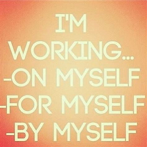 Im Working On Myself For Myself By Myself Great Quotes Working