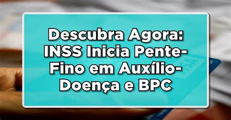 Descubra Agora INSS Inicia Pente Fino em Auxílio Doença e BPC para