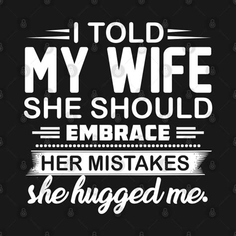 I Told My Wife She Should Embrace Her Mistakes She Hugged Me By