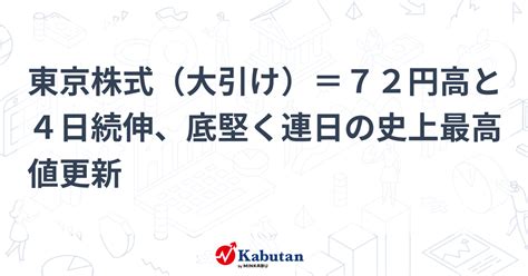 東京株式（大引け）＝72円高と4日続伸、底堅く連日の史上最高値更新 市況 株探ニュース