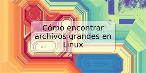 C Mo Encontrar Archivos Grandes En Linux Trspos