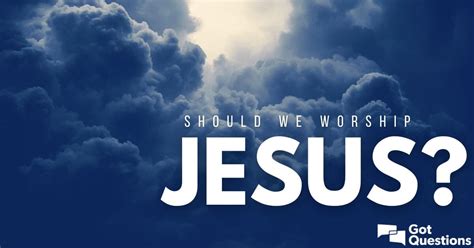 Should we worship Jesus? | GotQuestions.org