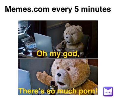 Memes Every 5 Minutes Oh My God Theres So Much Porn