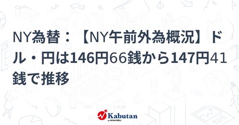 Ny為替：【ny午前外為概況】ドル・円は146円66銭から147円41銭で推移 通貨 株探ニュース