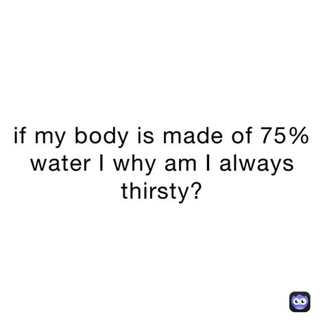 If My Body Is Made Of 75 Water I Why Am I Always Thirsty Nitmalianorphan Memes