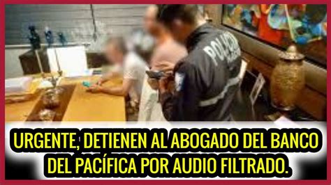 Urgente Detienen Al Abogado Del Banco Pac Fico Por Audio Filtrado