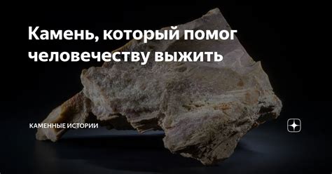 Камень, который помог человечеству выжить | Каменные истории | Дзен