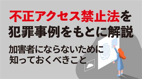 不正アクセス禁止法を犯罪事例をもとに解説！加害者にならないために知っておくべきこと セキュマガ Lrm株式会社が発信する情報