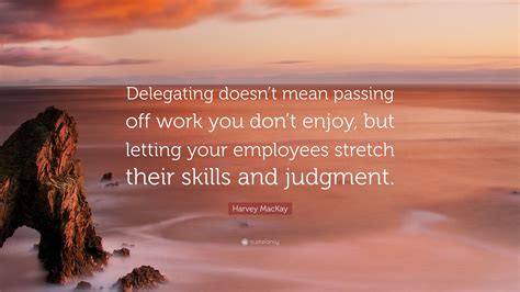 Harvey Mackay Quote Delegating Doesnt Mean Passing Off Work You Don