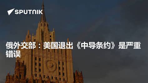 俄外交部：美国退出《中导条约》是严重错误 2019年8月2日 俄罗斯卫星通讯社