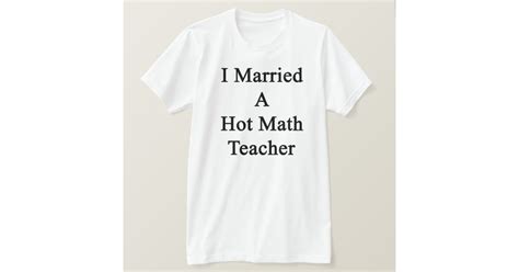 I Married A Hot Math Teacher T Shirt Zazzle