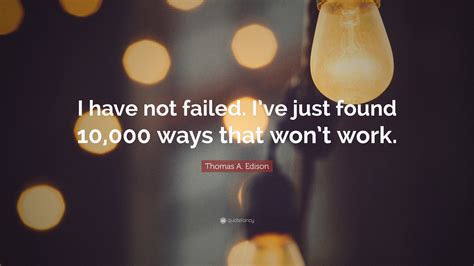 Thomas A Edison Quote I Have Not Failed Ive Just Found 10 000 Ways