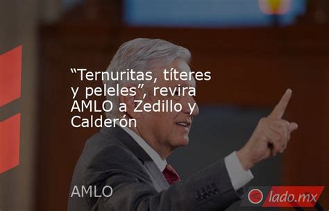 “ternuritas Títeres Y Peleles” Revira Amlo A Zedillo Y Calderón Lado Mx