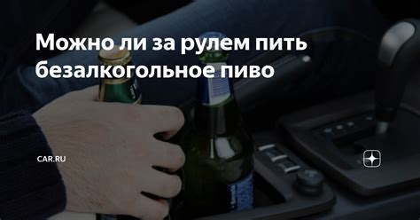 Можно ли за рулем пить безалкогольное пиво CAR RU Дзен