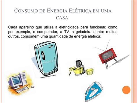 Exemplos De Energia Elétrica No Dia A Dia - Consumo de energia elétrica em uma casa | PPTX