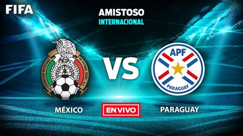 M Xico Vs Paraguay Amistoso Fecha Fifa En Vivo Y En Directo