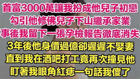 首富3000萬讓我扮成他兒子初戀，勾引他修佛兒子下山繼承家業，事後我留下一張孕檢報告徹底消失。3年後他身價過億卻遲遲不娶妻，直到我在酒吧打工竟