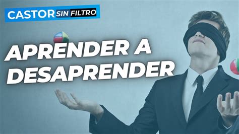 Aprende A Desaprender La Clave Para Destacar En Ti Castor Sin Filtro