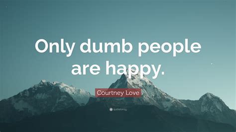 Courtney Love Quote: “Only dumb people are happy.”